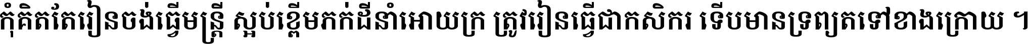 កុំ​គិត​តែ​រៀន​ចង់ធ្វើ​មន្ត្រី ស្អប់​ខ្ពើម​ភក់ដី​នាំអោយ​ក្រ ត្រូវ​រៀន​ធ្វើ​ជា​កសិករ ទើប​មានទ្រព្យ​ត​ទៅ​ខាង​ក្រោយ ។