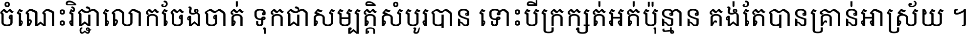 ចំណេះ​វិជ្ជា​លោក​ចែង​ចាត់ ទុក​ជា​សម្បត្តិ​សំបូរ​បាន ទោះ​បី​ក្រក្សត់​អត់​ប៉ុន្មាន គង់​តែ​បាន​គ្រាន់​អាស្រ័យ ។