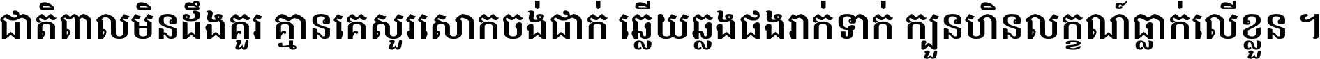 ជាតិ​ពាល​មិន​ដឹង​គួរ គ្មាន​គេ​សួរ​សោក​ចង់​ជាក់ ឆ្លើយ​ឆ្លង​ផង​រាក់​ទាក់​ ក្បួន​ហិន​លក្ខណ៍​ធ្លាក់​លើ​ខ្លួន ។