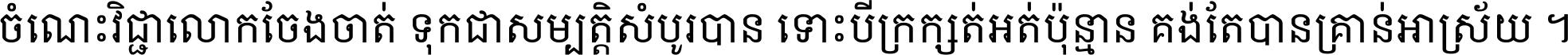 ចំណេះ​វិជ្ជា​លោក​ចែង​ចាត់ ទុក​ជា​សម្បត្តិ​សំបូរ​បាន ទោះ​បី​ក្រក្សត់​អត់​ប៉ុន្មាន គង់​តែ​បាន​គ្រាន់​អាស្រ័យ ។