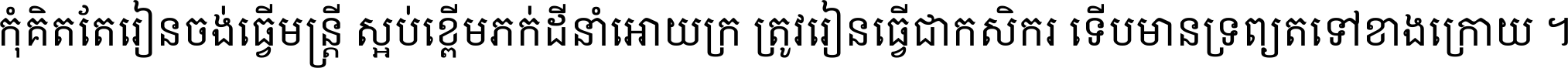 កុំ​គិត​តែ​រៀន​ចង់ធ្វើ​មន្ត្រី ស្អប់​ខ្ពើម​ភក់ដី​នាំអោយ​ក្រ ត្រូវ​រៀន​ធ្វើ​ជា​កសិករ ទើប​មានទ្រព្យ​ត​ទៅ​ខាង​ក្រោយ ។