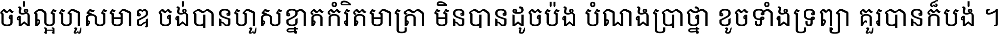 ចង់​ល្អ​ហួស​មាឌ ចង់​បាន​ហួស​ខ្នាត​កំរិត​មាត្រា មិន​បាន​ដូច​ប៉ង បំណង​ប្រាថ្នា ខូច​ទាំងទ្រព្យា គួរ​បាន​ក៏បង់ ។