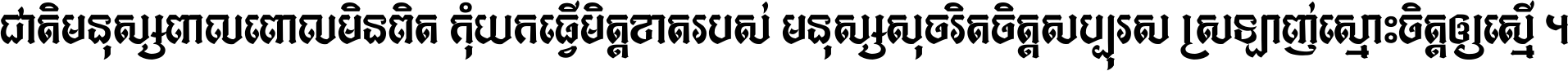 ជាតិ​មនុស្ស​ពាល​ពោល​មិន​ពិត កុំ​យក​ធ្វើ​មិត្ត​ខាត​របស់ មនុស្ស​សុចរិត​ចិត្ត​សប្បុរស ស្រឡាញ់​ស្មោះ​ចិត្ត​ឲ្យ​ស្មើ ។