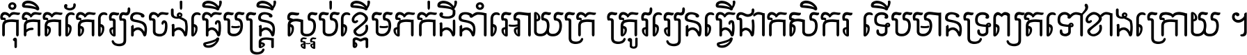 កុំ​គិត​តែ​រៀន​ចង់ធ្វើ​មន្ត្រី ស្អប់​ខ្ពើម​ភក់ដី​នាំអោយ​ក្រ ត្រូវ​រៀន​ធ្វើ​ជា​កសិករ ទើប​មានទ្រព្យ​ត​ទៅ​ខាង​ក្រោយ ។