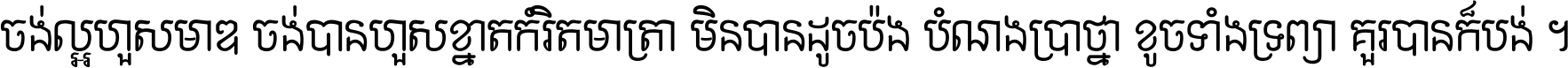 ចង់​ល្អ​ហួស​មាឌ ចង់​បាន​ហួស​ខ្នាត​កំរិត​មាត្រា មិន​បាន​ដូច​ប៉ង បំណង​ប្រាថ្នា ខូច​ទាំងទ្រព្យា គួរ​បាន​ក៏បង់ ។