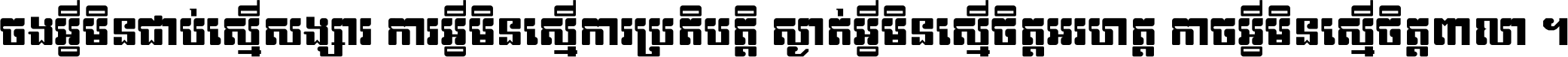 ចង​អ្វី​មិន​ជាប់​ស្មើ​សង្សារ ការ​អ្វី​មិន​ស្មើ​ការ​ប្រតិបត្តិ ស្ងាត់​អ្វី​មិន​ស្មើ​​ចិត្ត​អរហត្ត​ កាច​អ្វី​មិន​ស្មើ​ចិត្ត​ពាលា ។