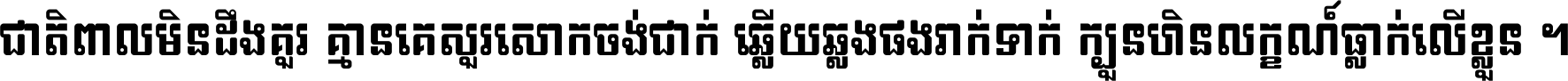 ជាតិ​ពាល​មិន​ដឹង​គួរ គ្មាន​គេ​សួរ​សោក​ចង់​ជាក់ ឆ្លើយ​ឆ្លង​ផង​រាក់​ទាក់​ ក្បួន​ហិន​លក្ខណ៍​ធ្លាក់​លើ​ខ្លួន ។