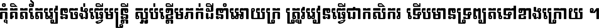 កុំ​គិត​តែ​រៀន​ចង់ធ្វើ​មន្ត្រី ស្អប់​ខ្ពើម​ភក់ដី​នាំអោយ​ក្រ ត្រូវ​រៀន​ធ្វើ​ជា​កសិករ ទើប​មានទ្រព្យ​ត​ទៅ​ខាង​ក្រោយ ។