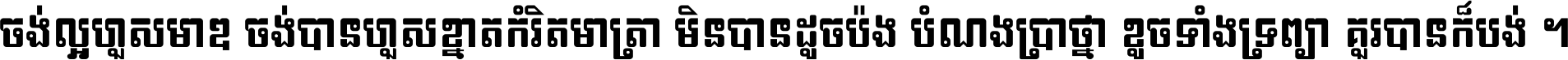 ចង់​ល្អ​ហួស​មាឌ ចង់​បាន​ហួស​ខ្នាត​កំរិត​មាត្រា មិន​បាន​ដូច​ប៉ង បំណង​ប្រាថ្នា ខូច​ទាំងទ្រព្យា គួរ​បាន​ក៏បង់ ។