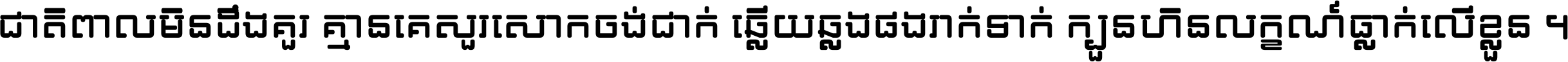 ជាតិ​ពាល​មិន​ដឹង​គួរ គ្មាន​គេ​សួរ​សោក​ចង់​ជាក់ ឆ្លើយ​ឆ្លង​ផង​រាក់​ទាក់​ ក្បួន​ហិន​លក្ខណ៍​ធ្លាក់​លើ​ខ្លួន ។
