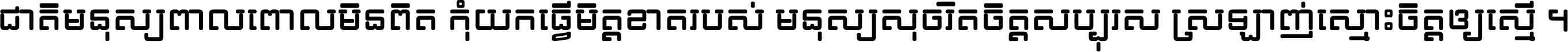 ជាតិ​មនុស្ស​ពាល​ពោល​មិន​ពិត កុំ​យក​ធ្វើ​មិត្ត​ខាត​របស់ មនុស្ស​សុចរិត​ចិត្ត​សប្បុរស ស្រឡាញ់​ស្មោះ​ចិត្ត​ឲ្យ​ស្មើ ។