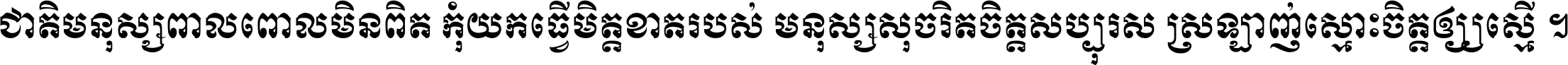 ជាតិ​មនុស្ស​ពាល​ពោល​មិន​ពិត កុំ​យក​ធ្វើ​មិត្ត​ខាត​របស់ មនុស្ស​សុចរិត​ចិត្ត​សប្បុរស ស្រឡាញ់​ស្មោះ​ចិត្ត​ឲ្យ​ស្មើ ។