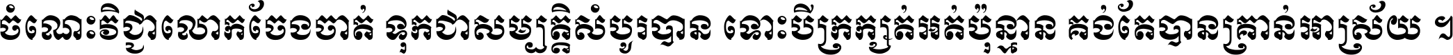 ចំណេះ​វិជ្ជា​លោក​ចែង​ចាត់ ទុក​ជា​សម្បត្តិ​សំបូរ​បាន ទោះ​បី​ក្រក្សត់​អត់​ប៉ុន្មាន គង់​តែ​បាន​គ្រាន់​អាស្រ័យ ។