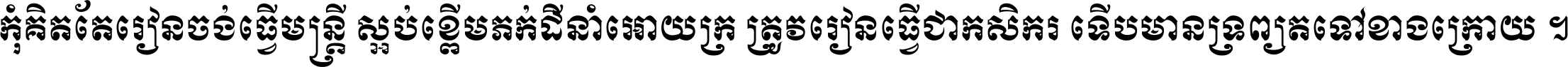 កុំ​គិត​តែ​រៀន​ចង់ធ្វើ​មន្ត្រី ស្អប់​ខ្ពើម​ភក់ដី​នាំអោយ​ក្រ ត្រូវ​រៀន​ធ្វើ​ជា​កសិករ ទើប​មានទ្រព្យ​ត​ទៅ​ខាង​ក្រោយ ។