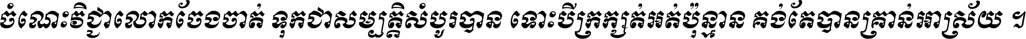 ចំណេះ​វិជ្ជា​លោក​ចែង​ចាត់ ទុក​ជា​សម្បត្តិ​សំបូរ​បាន ទោះ​បី​ក្រក្សត់​អត់​ប៉ុន្មាន គង់​តែ​បាន​គ្រាន់​អាស្រ័យ ។
