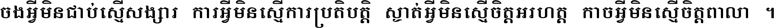 ចង​អ្វី​មិន​ជាប់​ស្មើ​សង្សារ ការ​អ្វី​មិន​ស្មើ​ការ​ប្រតិបត្តិ ស្ងាត់​អ្វី​មិន​ស្មើ​​ចិត្ត​អរហត្ត​ កាច​អ្វី​មិន​ស្មើ​ចិត្ត​ពាលា ។