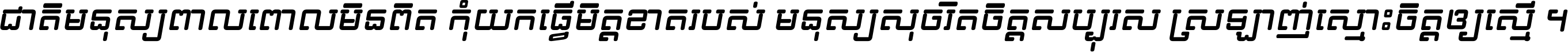 ជាតិ​មនុស្ស​ពាល​ពោល​មិន​ពិត កុំ​យក​ធ្វើ​មិត្ត​ខាត​របស់ មនុស្ស​សុចរិត​ចិត្ត​សប្បុរស ស្រឡាញ់​ស្មោះ​ចិត្ត​ឲ្យ​ស្មើ ។