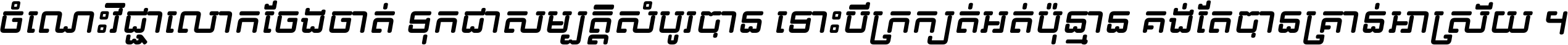 ចំណេះ​វិជ្ជា​លោក​ចែង​ចាត់ ទុក​ជា​សម្បត្តិ​សំបូរ​បាន ទោះ​បី​ក្រក្សត់​អត់​ប៉ុន្មាន គង់​តែ​បាន​គ្រាន់​អាស្រ័យ ។