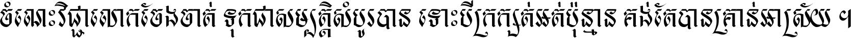 ចំណេះ​វិជ្ជា​លោក​ចែង​ចាត់ ទុក​ជា​សម្បត្តិ​សំបូរ​បាន ទោះ​បី​ក្រក្សត់​អត់​ប៉ុន្មាន គង់​តែ​បាន​គ្រាន់​អាស្រ័យ ។