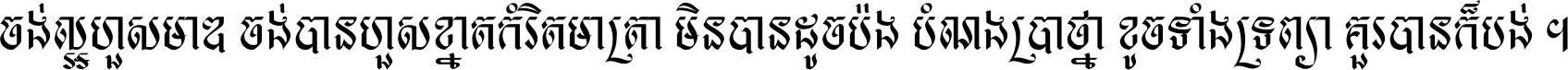 ចង់​ល្អ​ហួស​មាឌ ចង់​បាន​ហួស​ខ្នាត​កំរិត​មាត្រា មិន​បាន​ដូច​ប៉ង បំណង​ប្រាថ្នា ខូច​ទាំងទ្រព្យា គួរ​បាន​ក៏បង់ ។