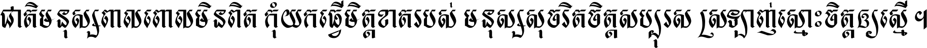 ជាតិ​មនុស្ស​ពាល​ពោល​មិន​ពិត កុំ​យក​ធ្វើ​មិត្ត​ខាត​របស់ មនុស្ស​សុចរិត​ចិត្ត​សប្បុរស ស្រឡាញ់​ស្មោះ​ចិត្ត​ឲ្យ​ស្មើ ។