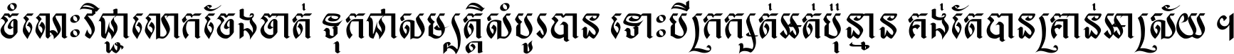 ចំណេះ​វិជ្ជា​លោក​ចែង​ចាត់ ទុក​ជា​សម្បត្តិ​សំបូរ​បាន ទោះ​បី​ក្រក្សត់​អត់​ប៉ុន្មាន គង់​តែ​បាន​គ្រាន់​អាស្រ័យ ។