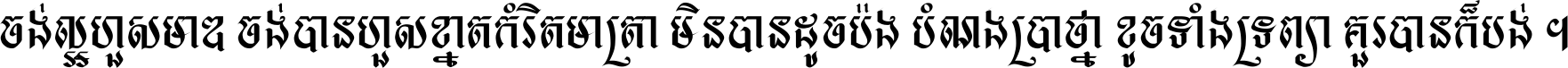 ចង់​ល្អ​ហួស​មាឌ ចង់​បាន​ហួស​ខ្នាត​កំរិត​មាត្រា មិន​បាន​ដូច​ប៉ង បំណង​ប្រាថ្នា ខូច​ទាំងទ្រព្យា គួរ​បាន​ក៏បង់ ។