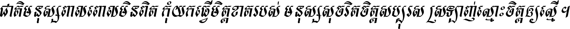 ជាតិ​មនុស្ស​ពាល​ពោល​មិន​ពិត កុំ​យក​ធ្វើ​មិត្ត​ខាត​របស់ មនុស្ស​សុចរិត​ចិត្ត​សប្បុរស ស្រឡាញ់​ស្មោះ​ចិត្ត​ឲ្យ​ស្មើ ។