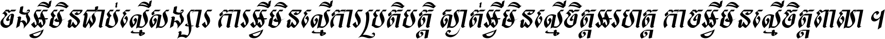 ចង​អ្វី​មិន​ជាប់​ស្មើ​សង្សារ ការ​អ្វី​មិន​ស្មើ​ការ​ប្រតិបត្តិ ស្ងាត់​អ្វី​មិន​ស្មើ​​ចិត្ត​អរហត្ត​ កាច​អ្វី​មិន​ស្មើ​ចិត្ត​ពាលា ។