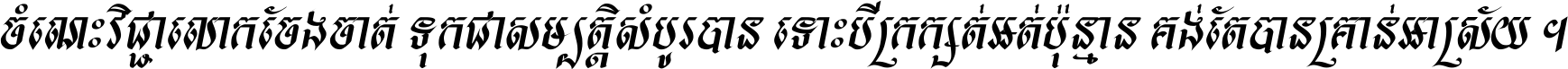 ចំណេះ​វិជ្ជា​លោក​ចែង​ចាត់ ទុក​ជា​សម្បត្តិ​សំបូរ​បាន ទោះ​បី​ក្រក្សត់​អត់​ប៉ុន្មាន គង់​តែ​បាន​គ្រាន់​អាស្រ័យ ។