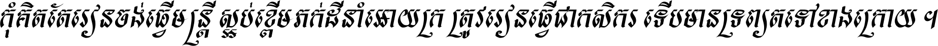 កុំ​គិត​តែ​រៀន​ចង់ធ្វើ​មន្ត្រី ស្អប់​ខ្ពើម​ភក់ដី​នាំអោយ​ក្រ ត្រូវ​រៀន​ធ្វើ​ជា​កសិករ ទើប​មានទ្រព្យ​ត​ទៅ​ខាង​ក្រោយ ។