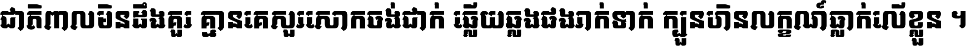 ជាតិ​ពាល​មិន​ដឹង​គួរ គ្មាន​គេ​សួរ​សោក​ចង់​ជាក់ ឆ្លើយ​ឆ្លង​ផង​រាក់​ទាក់​ ក្បួន​ហិន​លក្ខណ៍​ធ្លាក់​លើ​ខ្លួន ។