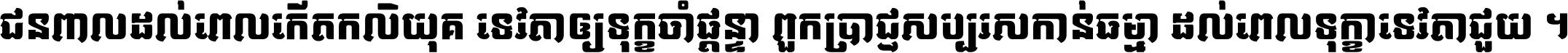 ជនពាល​ដល់​ពេល​កើត​កលិយុគ ទេវតា​ឲ្យ​ទុក្ខ​ចាំ​ផ្ដន្ទា ពួក​ប្រាជ្ញ​សប្បរស​កាន់​ធម្មា ដល់​ពេល​ទុក្ខា​ទេវតា​ជួយ ។