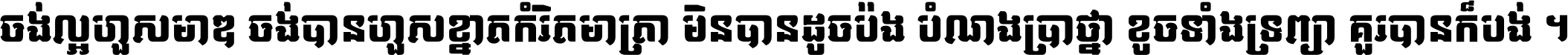 ចង់​ល្អ​ហួស​មាឌ ចង់​បាន​ហួស​ខ្នាត​កំរិត​មាត្រា មិន​បាន​ដូច​ប៉ង បំណង​ប្រាថ្នា ខូច​ទាំងទ្រព្យា គួរ​បាន​ក៏បង់ ។