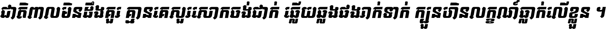 ជាតិ​ពាល​មិន​ដឹង​គួរ គ្មាន​គេ​សួរ​សោក​ចង់​ជាក់ ឆ្លើយ​ឆ្លង​ផង​រាក់​ទាក់​ ក្បួន​ហិន​លក្ខណ៍​ធ្លាក់​លើ​ខ្លួន ។