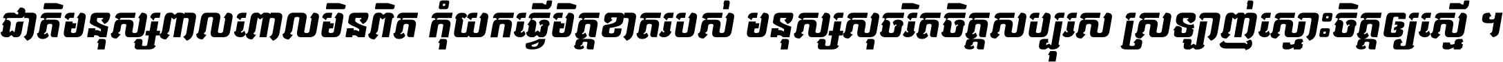 ជាតិ​មនុស្ស​ពាល​ពោល​មិន​ពិត កុំ​យក​ធ្វើ​មិត្ត​ខាត​របស់ មនុស្ស​សុចរិត​ចិត្ត​សប្បុរស ស្រឡាញ់​ស្មោះ​ចិត្ត​ឲ្យ​ស្មើ ។