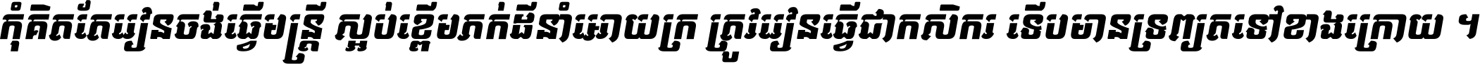 កុំ​គិត​តែ​រៀន​ចង់ធ្វើ​មន្ត្រី ស្អប់​ខ្ពើម​ភក់ដី​នាំអោយ​ក្រ ត្រូវ​រៀន​ធ្វើ​ជា​កសិករ ទើប​មានទ្រព្យ​ត​ទៅ​ខាង​ក្រោយ ។