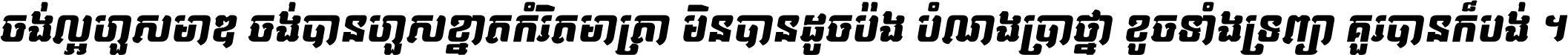 ចង់​ល្អ​ហួស​មាឌ ចង់​បាន​ហួស​ខ្នាត​កំរិត​មាត្រា មិន​បាន​ដូច​ប៉ង បំណង​ប្រាថ្នា ខូច​ទាំងទ្រព្យា គួរ​បាន​ក៏បង់ ។