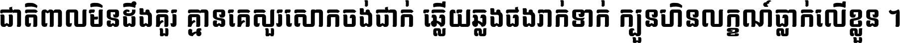 ជាតិ​ពាល​មិន​ដឹង​គួរ គ្មាន​គេ​សួរ​សោក​ចង់​ជាក់ ឆ្លើយ​ឆ្លង​ផង​រាក់​ទាក់​ ក្បួន​ហិន​លក្ខណ៍​ធ្លាក់​លើ​ខ្លួន ។