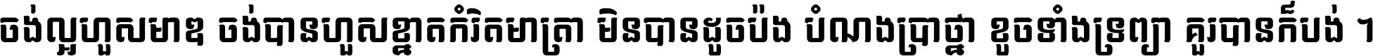 ចង់​ល្អ​ហួស​មាឌ ចង់​បាន​ហួស​ខ្នាត​កំរិត​មាត្រា មិន​បាន​ដូច​ប៉ង បំណង​ប្រាថ្នា ខូច​ទាំងទ្រព្យា គួរ​បាន​ក៏បង់ ។