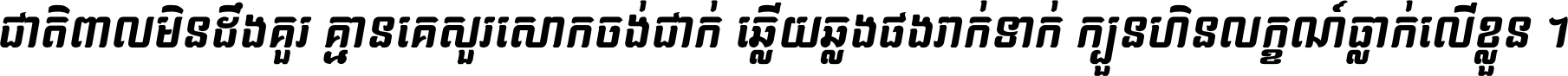 ជាតិ​ពាល​មិន​ដឹង​គួរ គ្មាន​គេ​សួរ​សោក​ចង់​ជាក់ ឆ្លើយ​ឆ្លង​ផង​រាក់​ទាក់​ ក្បួន​ហិន​លក្ខណ៍​ធ្លាក់​លើ​ខ្លួន ។