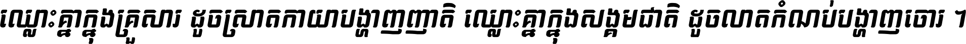 ឈ្លោះ​គ្នា​ក្នុង​គ្រួសារ ដូច​ស្រាត​កាយា​បង្ហាញ​ញាតិ ឈ្លោះគ្នាក្នុង​សង្គមជាតិ ដូច​លាត​កំណប់​បង្ហាញ​ចោរ ។