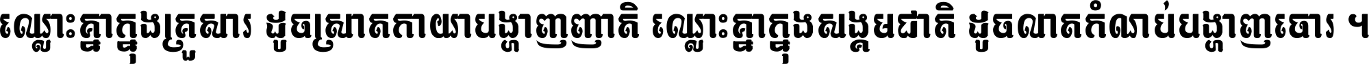 ឈ្លោះ​គ្នា​ក្នុង​គ្រួសារ ដូច​ស្រាត​កាយា​បង្ហាញ​ញាតិ ឈ្លោះគ្នាក្នុង​សង្គមជាតិ ដូច​លាត​កំណប់​បង្ហាញ​ចោរ ។