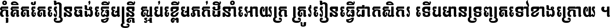 កុំ​គិត​តែ​រៀន​ចង់ធ្វើ​មន្ត្រី ស្អប់​ខ្ពើម​ភក់ដី​នាំអោយ​ក្រ ត្រូវ​រៀន​ធ្វើ​ជា​កសិករ ទើប​មានទ្រព្យ​ត​ទៅ​ខាង​ក្រោយ ។