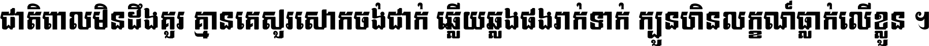 ជាតិ​ពាល​មិន​ដឹង​គួរ គ្មាន​គេ​សួរ​សោក​ចង់​ជាក់ ឆ្លើយ​ឆ្លង​ផង​រាក់​ទាក់​ ក្បួន​ហិន​លក្ខណ៍​ធ្លាក់​លើ​ខ្លួន ។