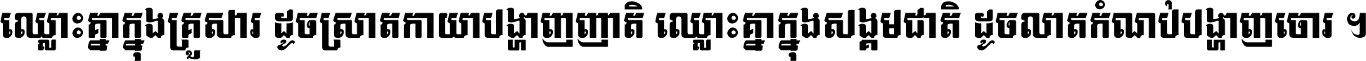 ឈ្លោះ​គ្នា​ក្នុង​គ្រួសារ ដូច​ស្រាត​កាយា​បង្ហាញ​ញាតិ ឈ្លោះគ្នាក្នុង​សង្គមជាតិ ដូច​លាត​កំណប់​បង្ហាញ​ចោរ ។