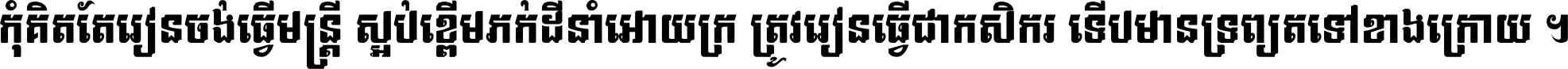 កុំ​គិត​តែ​រៀន​ចង់ធ្វើ​មន្ត្រី ស្អប់​ខ្ពើម​ភក់ដី​នាំអោយ​ក្រ ត្រូវ​រៀន​ធ្វើ​ជា​កសិករ ទើប​មានទ្រព្យ​ត​ទៅ​ខាង​ក្រោយ ។