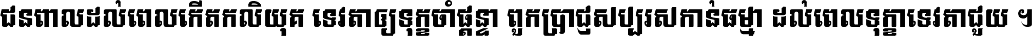 ជនពាល​ដល់​ពេល​កើត​កលិយុគ ទេវតា​ឲ្យ​ទុក្ខ​ចាំ​ផ្ដន្ទា ពួក​ប្រាជ្ញ​សប្បរស​កាន់​ធម្មា ដល់​ពេល​ទុក្ខា​ទេវតា​ជួយ ។