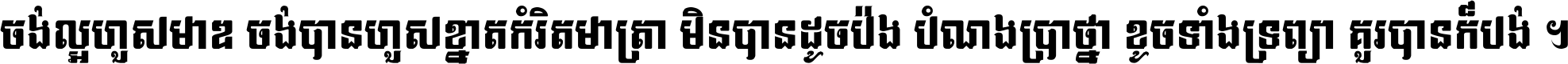 ចង់​ល្អ​ហួស​មាឌ ចង់​បាន​ហួស​ខ្នាត​កំរិត​មាត្រា មិន​បាន​ដូច​ប៉ង បំណង​ប្រាថ្នា ខូច​ទាំងទ្រព្យា គួរ​បាន​ក៏បង់ ។