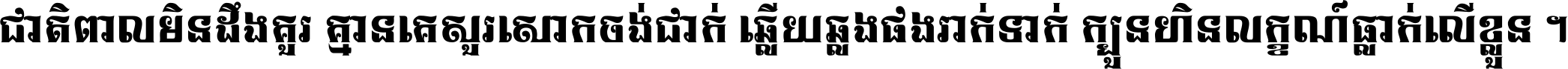 ជាតិ​ពាល​មិន​ដឹង​គួរ គ្មាន​គេ​សួរ​សោក​ចង់​ជាក់ ឆ្លើយ​ឆ្លង​ផង​រាក់​ទាក់​ ក្បួន​ហិន​លក្ខណ៍​ធ្លាក់​លើ​ខ្លួន ។